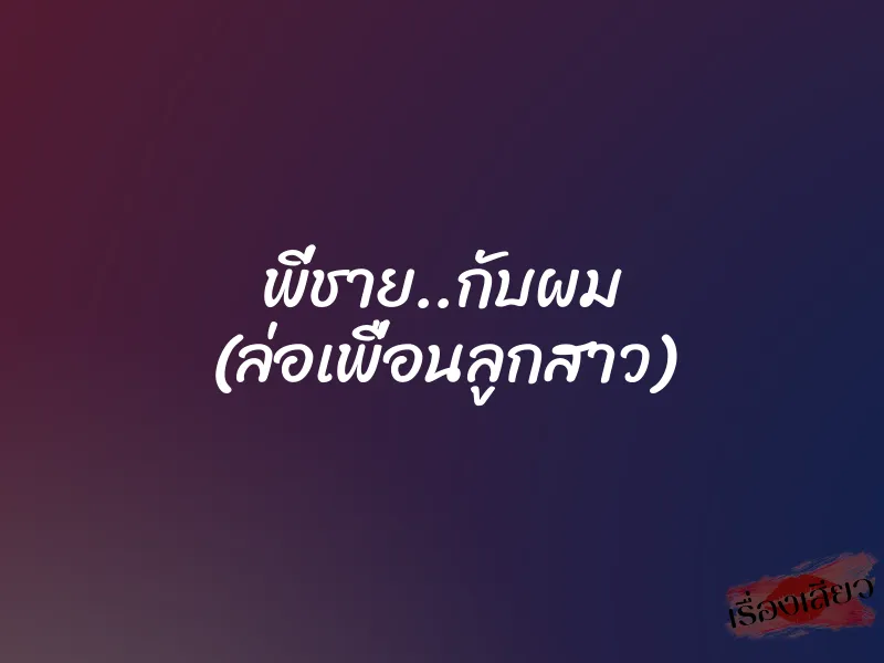 พี่ชาย..กับผม (ล่อเพื่อนลูกสาว)
