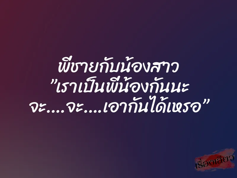 พี่ชายกับน้องสาว ”เราเป็นพี่น้องกันนะ จะ….จะ….เอากันได้เหรอ”