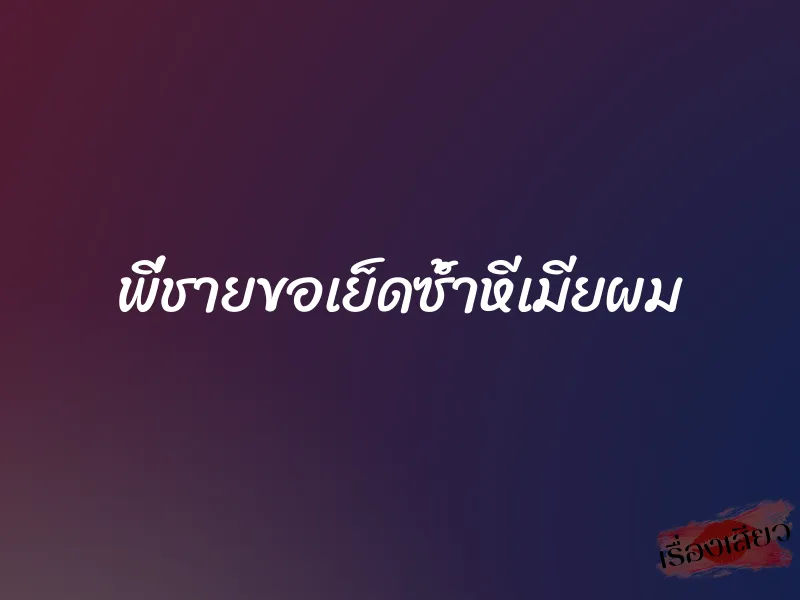 พี่ชายขอเย็ดซ้ำหีเมียผม