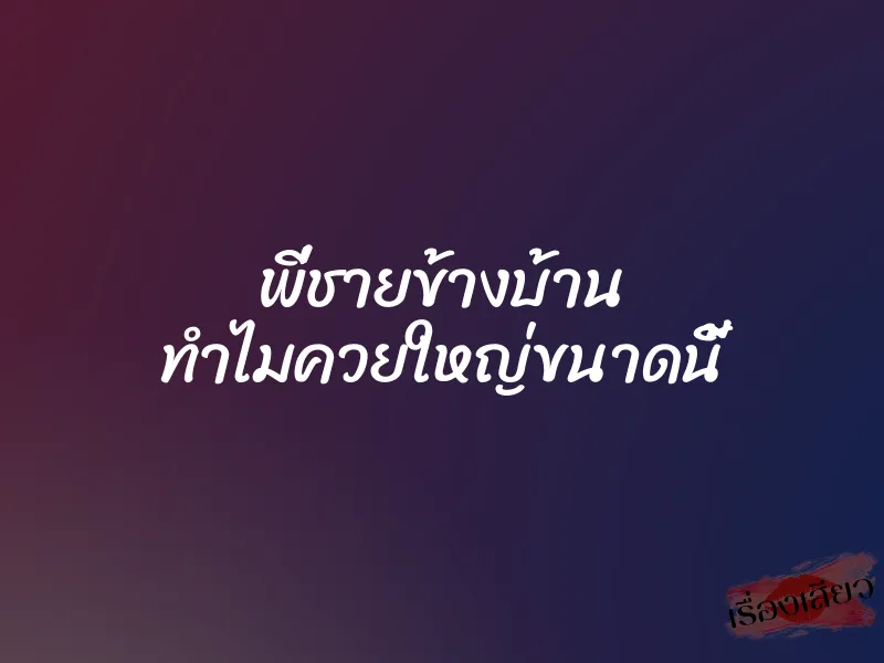 พี่ชายข้างบ้าน ทำไมควยใหญ่ขนาดนี้