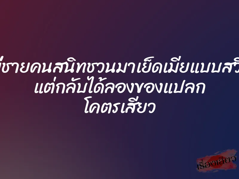 พี่ชายคนสนิทชวนมาเย็ดเมียแบบสวิง แต่กลับได้ลองของแปลก โคตรเสียว