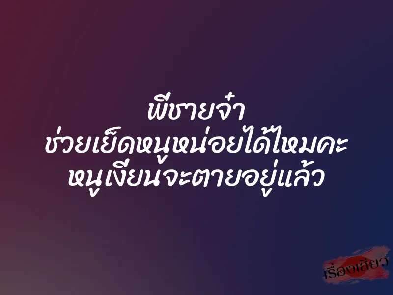 พี่ชายจ๋า ช่วยเย็ดหนูหน่อยได้ไหมคะ หนูเงี่ยนจะตายอยู่แล้ว