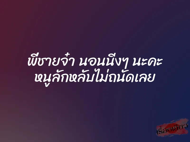 พี่ชายจ๋า นอนนิ่งๆ นะคะ หนูลักหลับไม่ถนัดเลย