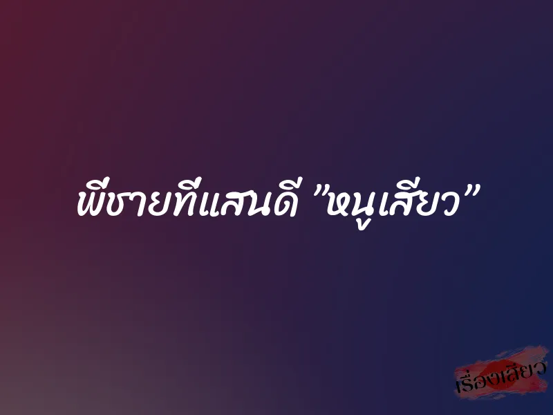 พี่ชายที่แสนดี ”หนูเสียว”