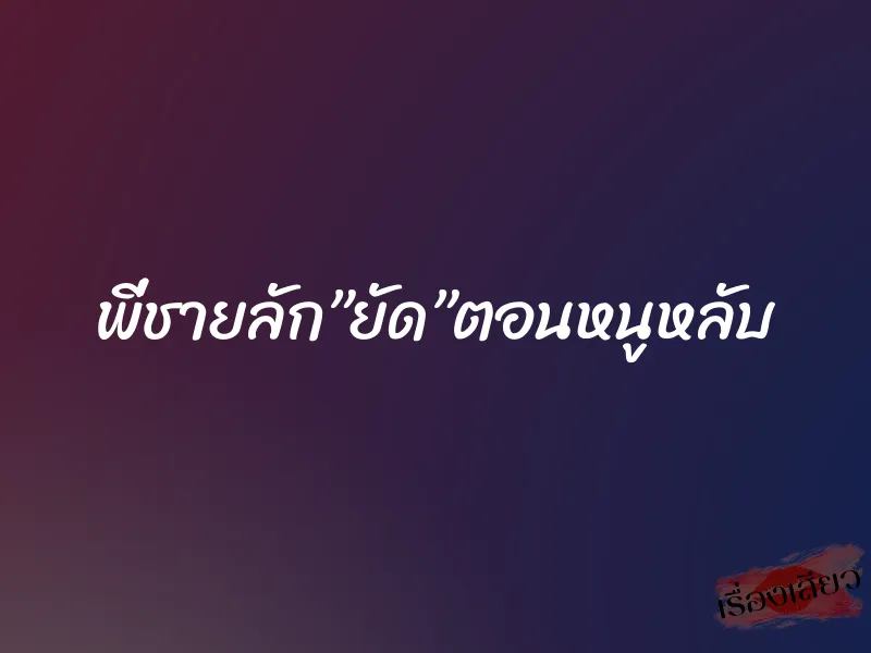 พี่ชายลัก”ยัด”ตอนหนูหลับ