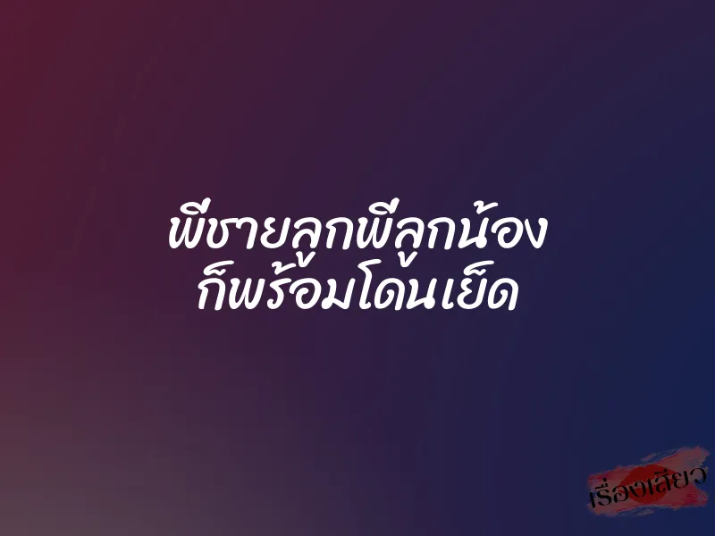 พี่ชายลูกพี่ลูกน้อง ก็พร้อมโดนเย็ด