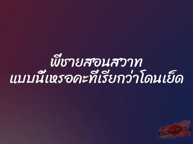 พี่ชายสอนสวาท แบบนี้เหรอคะที่เรียกว่าโดนเย็ด