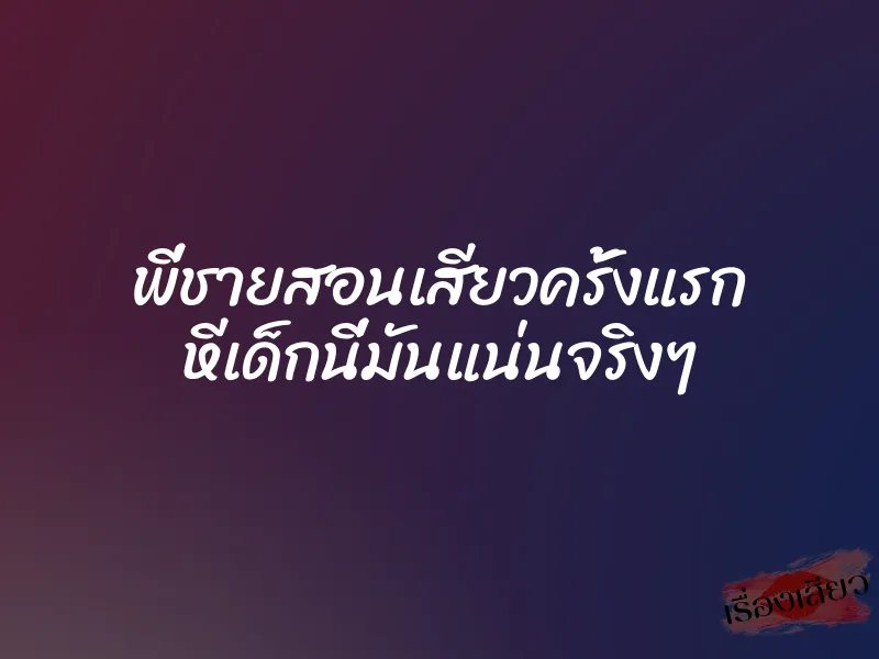 พี่ชายสอนเสียวครั้งแรก หีเด็กนี่มันแน่นจริงๆ