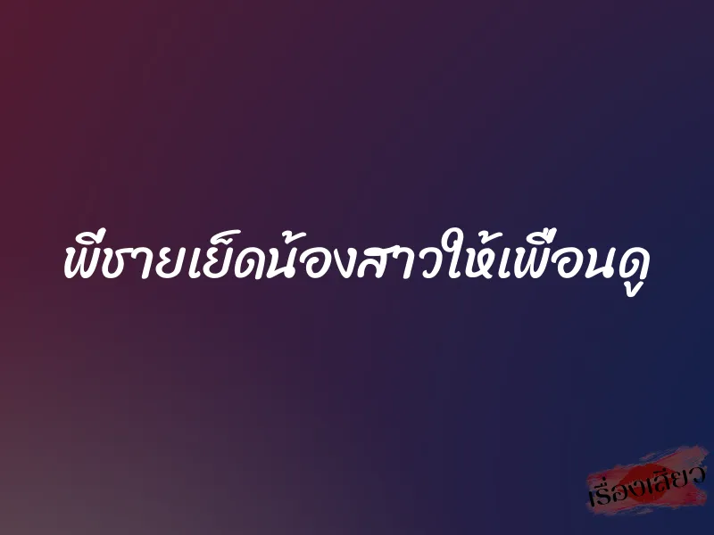 พี่ชายเย็ดน้องสาวให้เพื่อนดู