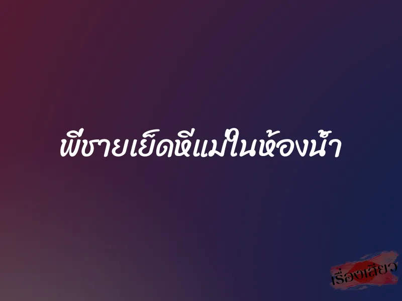 พี่ชายเย็ดหีแม่ในห้องน้ำ