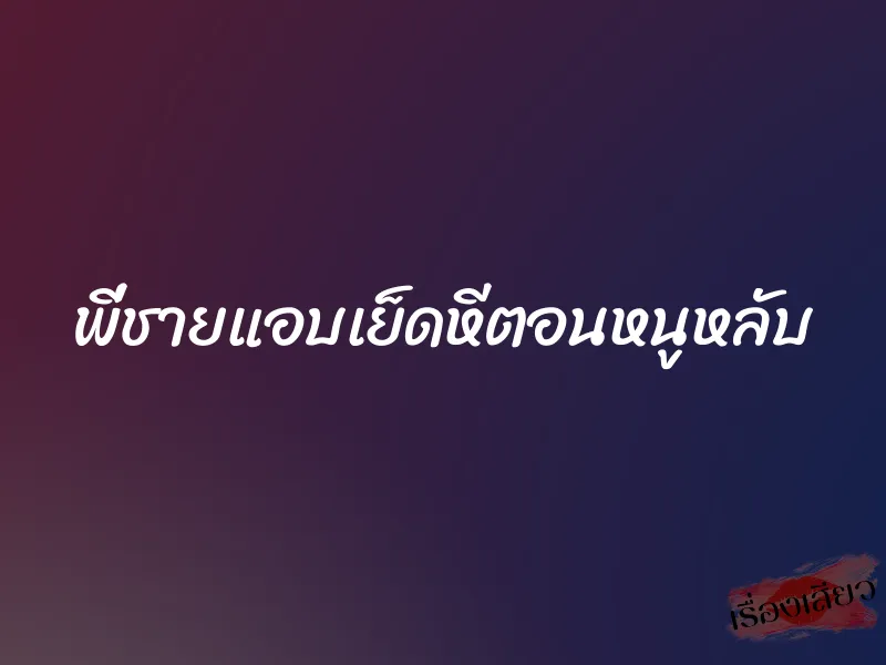 พี่ชายแอบเย็ดหีตอนหนูหลับ