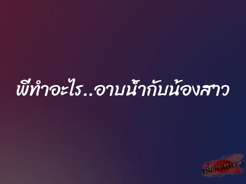 พี่ทำอะไร..อาบน้ำกับน้องสาว