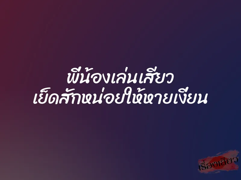 พี่น้องเล่นเสียว เย็ดสักหน่อยให้หายเงี่ยน