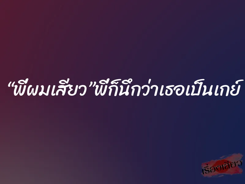 “พี่ผมเสียว”พี่ก็นึกว่าเธอเป็นเกย์