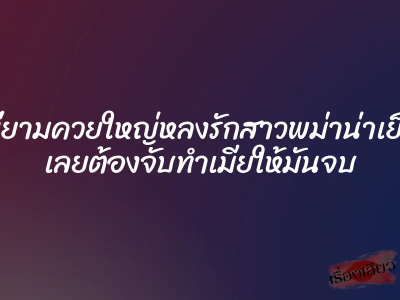 พี่ยามควยใหญ่หลงรักสาวพม่าน่าเย็ด เลยต้องจับทำเมียให้มันจบ