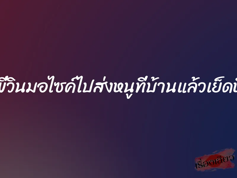 พี่วินมอไซค์ไปส่งหนูที่บ้านแล้วเย็ดหี