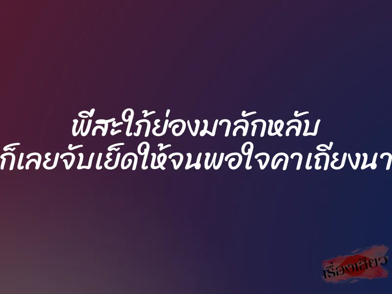 พี่สะใภ้ย่องมาลักหลับ ก็เลยจับเย็ดให้จนพอใจคาเถียงนา