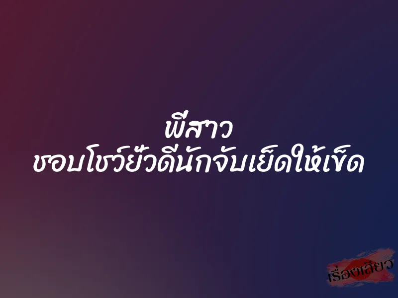 พี่สาว ชอบโชว์ยั่วดีนักจับเย็ดให้เข็ด