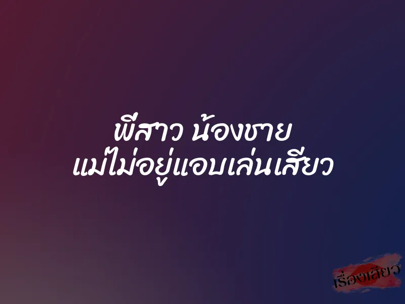 พี่สาว น้องชาย แม่ไม่อยู่แอบเล่นเสียว