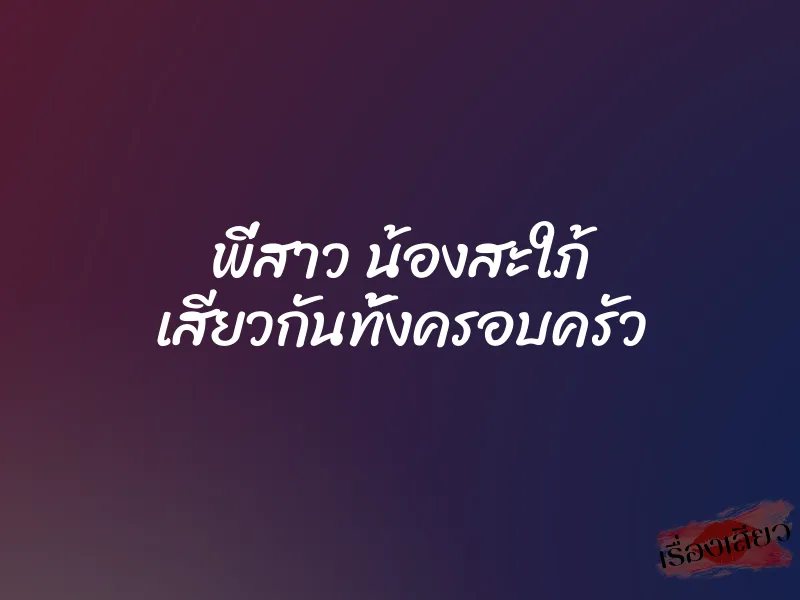 พี่สาว น้องสะใภ้ เสียวกันทั้งครอบครัว