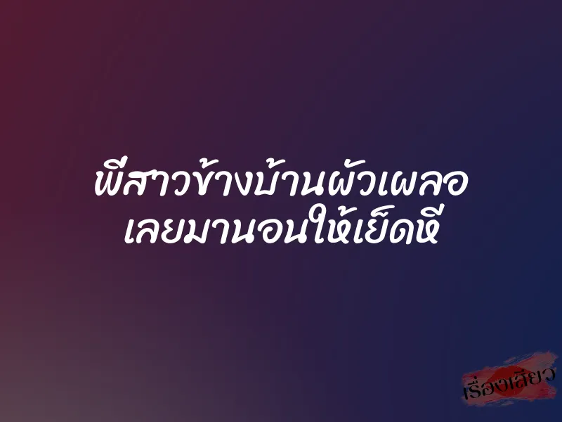 พี่สาวข้างบ้านผัวเผลอ เลยมานอนให้เย็ดหี