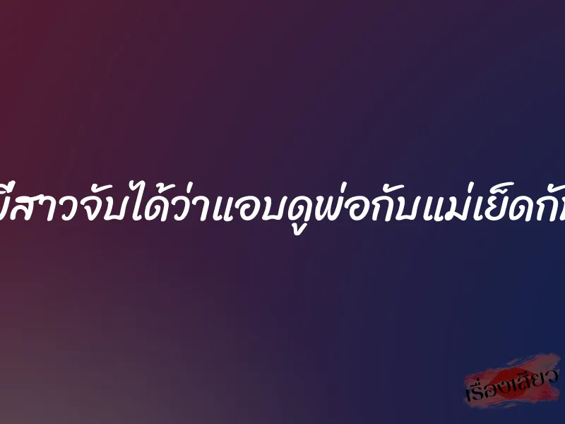 พี่สาวจับได้ว่าแอบดูพ่อกับแม่เย็ดกัน