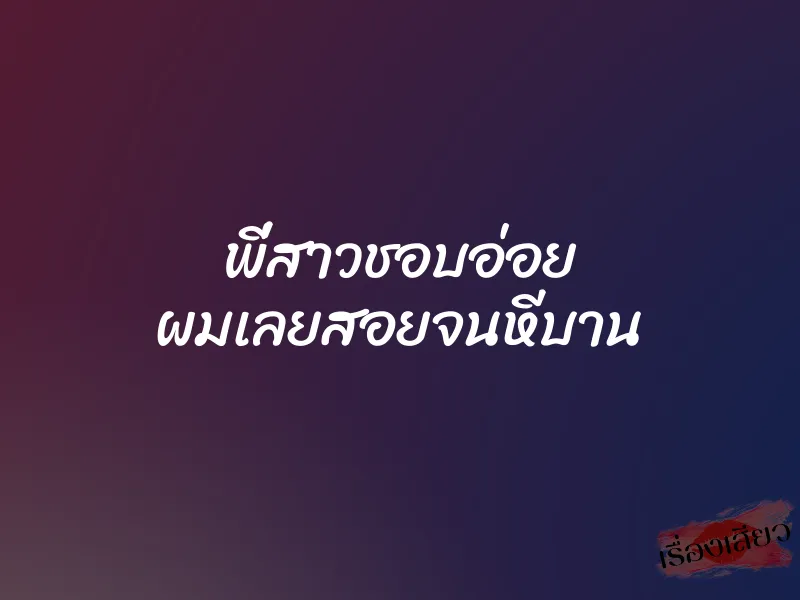 พี่สาวชอบอ่อย ผมเลยสอยจนหีบาน