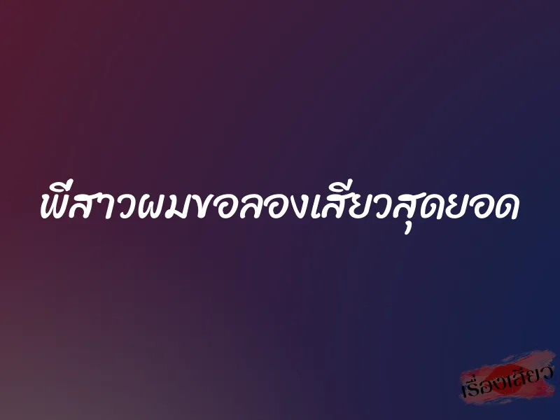 พี่สาวผมขอลองเสียวสุดยอด