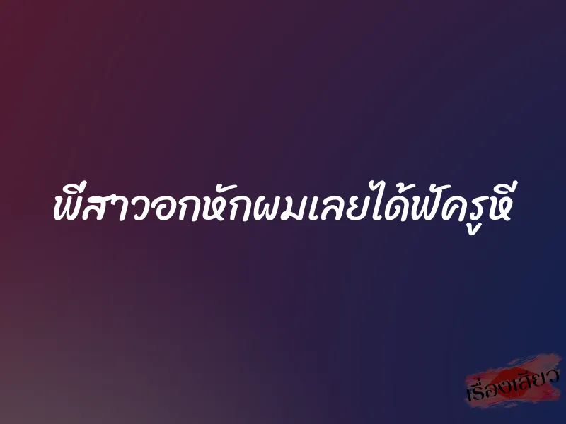 พี่สาวอกหักผมเลยได้ฟัครูหี