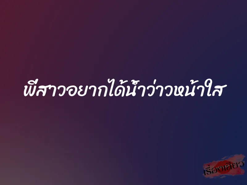 พี่สาวอยากได้น้ำว่าวหน้าใส