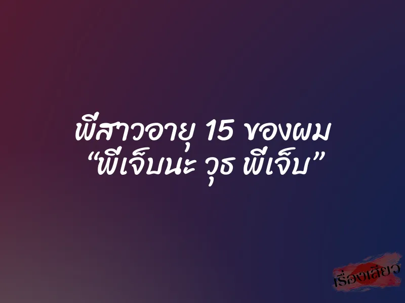 พี่สาวอายุ 15 ของผม “พี่เจ็บนะ วุธ พี่เจ็บ”