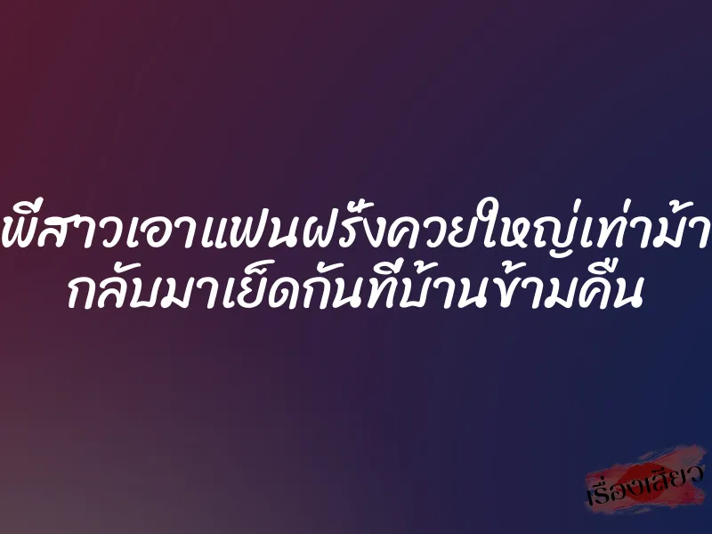 พี่สาวเอาแฟนฝรั่งควยใหญ่เท่าม้า กลับมาเย็ดกันที่บ้านข้ามคืน