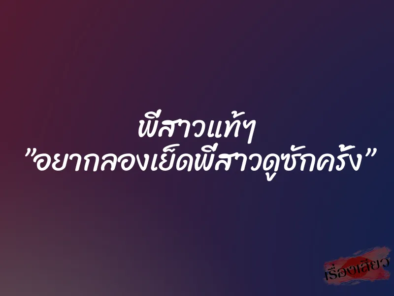 พี่สาวแท้ๆ ”อยากลองเย็ดพี่สาวดูซักครั้ง”