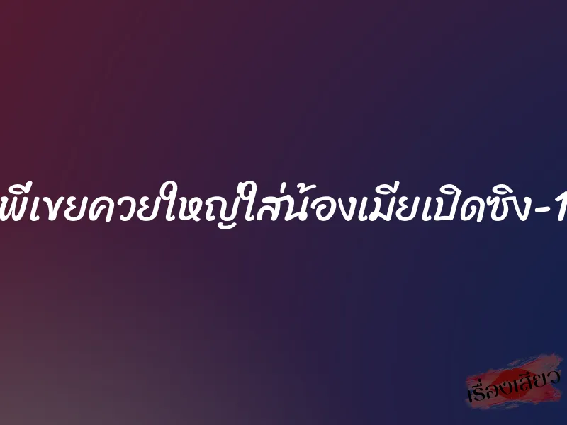 พี่เขยควยใหญ่ใส่น้องเมียเปิดซิง-1