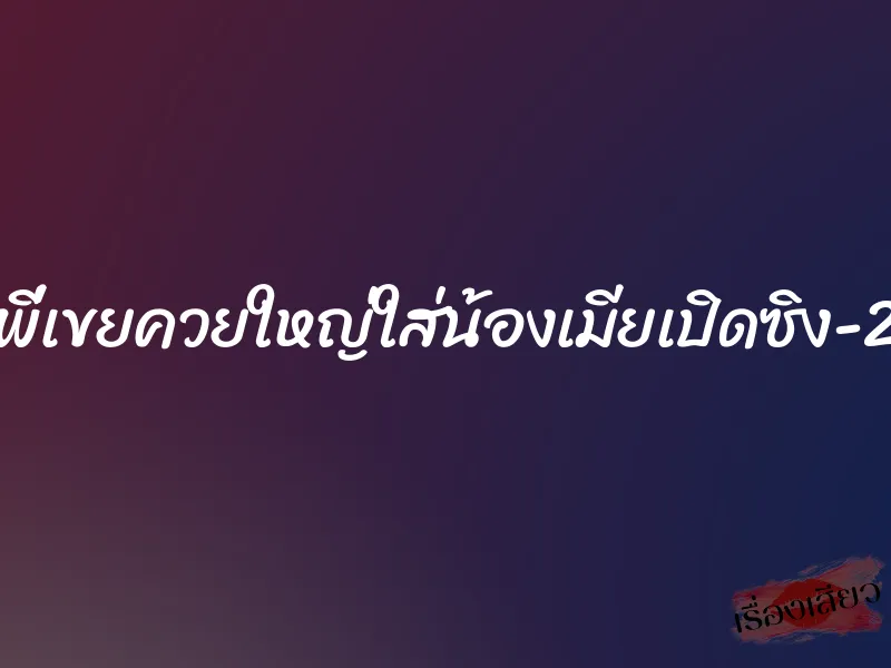 พี่เขยควยใหญ่ใส่น้องเมียเปิดซิง-2