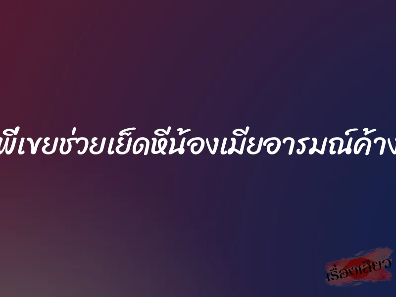 พี่เขยช่วยเย็ดหีน้องเมียอารมณ์ค้าง
