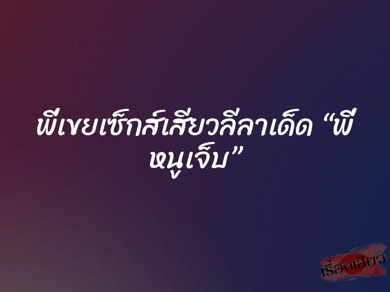 พี่เขยเซ็กส์เสียวลีลาเด็ด “พี่ หนูเจ็บ”