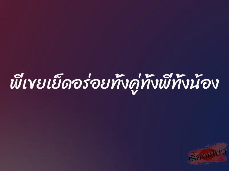 พี่เขยเย็ดอร่อยทั้งคู่ทั้งพี่ทั้งน้อง