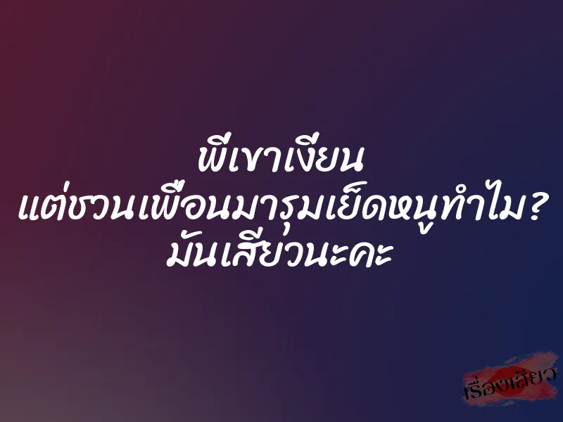 พี่เขาเงี่ยน แต่ชวนเพื่อนมารุมเย็ดหนูทำไม? มันเสียวนะคะ