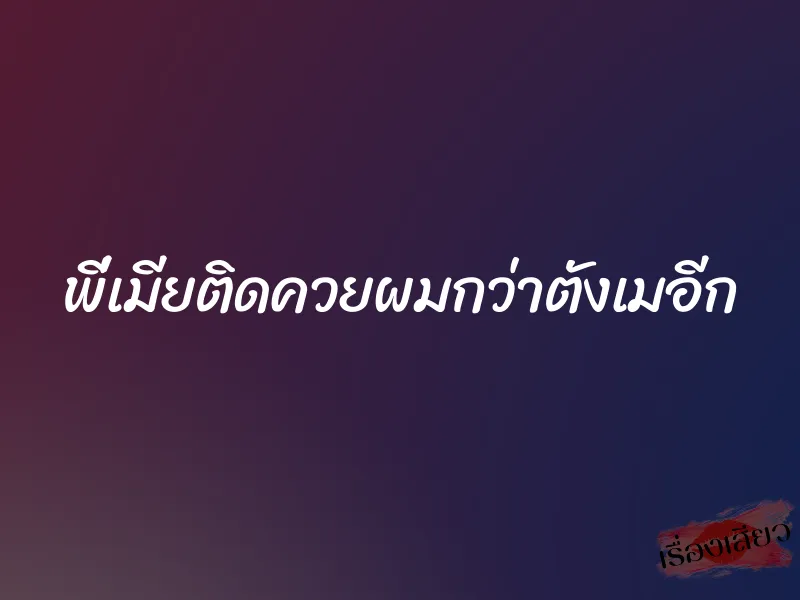 พี่เมียติดควยผมกว่าตังเมอีก