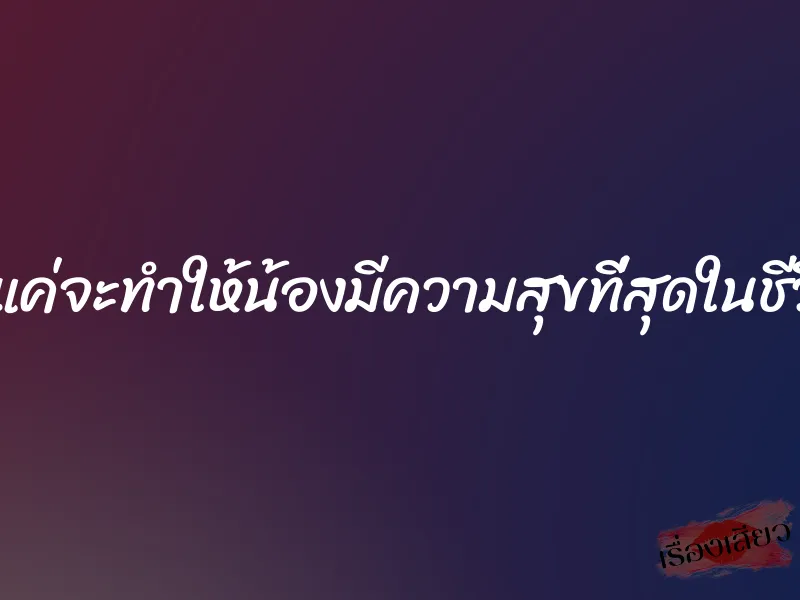 พี่แค่จะทำให้น้องมีความสุขที่สุดในชีวิต