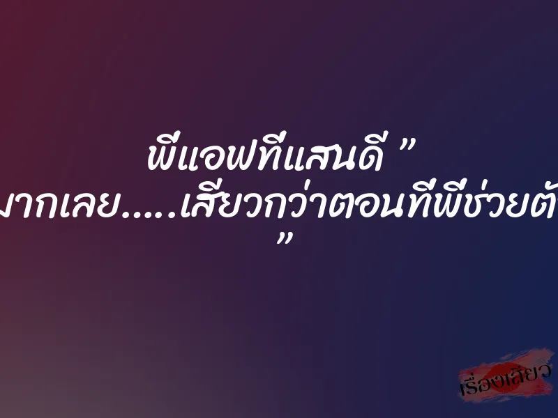 พี่แอฟที่แสนดี ” พี่เสียวมากเลย…..เสียวกว่าตอนที่พี่ช่วยตัวเองอีก ”