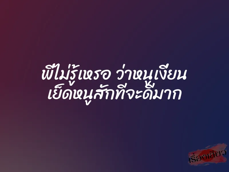 พี่ไม่รู้เหรอ ว่าหนูเงี่ยน เย็ดหนูสักทีจะดีมาก