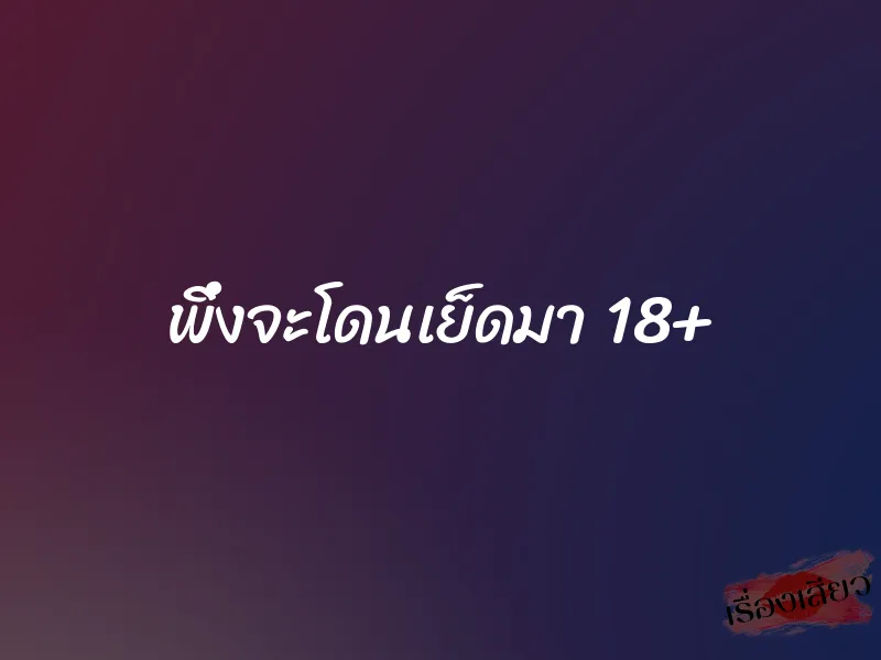 พึ่งจะโดนเย็ดมา 18+