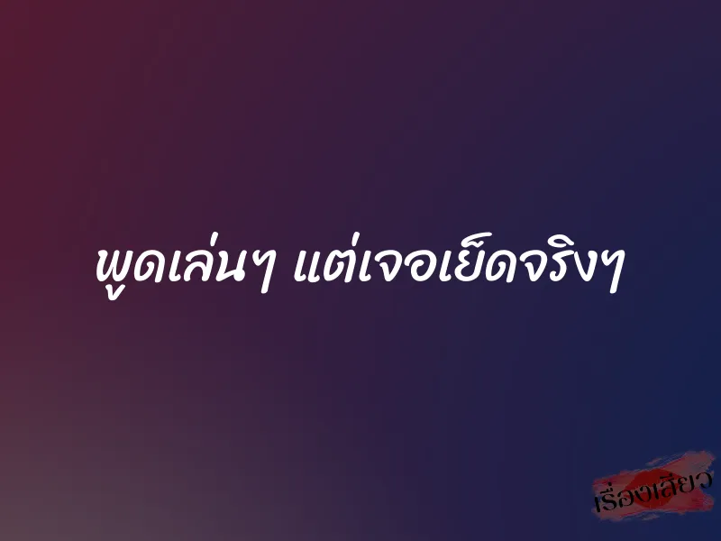 พูดเล่นๆ แต่เจอเย็ดจริงๆ
