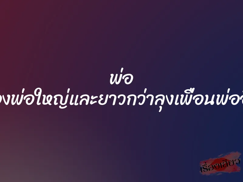 พ่อ ของพ่อใหญ่และยาวกว่าลุงเพื่อนพ่ออีก