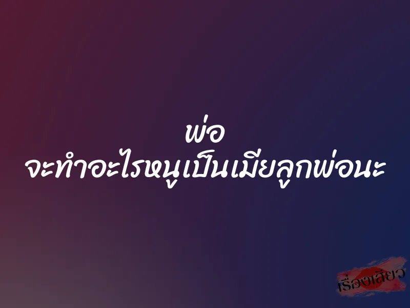 พ่อ จะทำอะไรหนูเป็นเมียลูกพ่อนะ