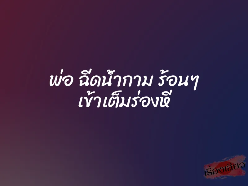 พ่อ ฉีดน้ำกาม ร้อนๆ เข้าเต็มร่องหี