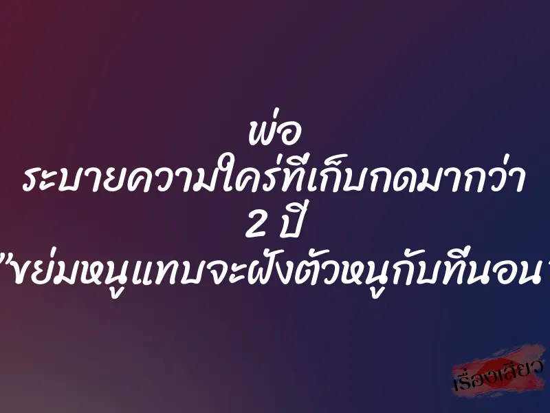 พ่อ ระบายความใคร่ที่เก็บกดมากว่า 2 ปี ”ขย่มหนูแทบจะฝังตัวหนูกับที่นอน”