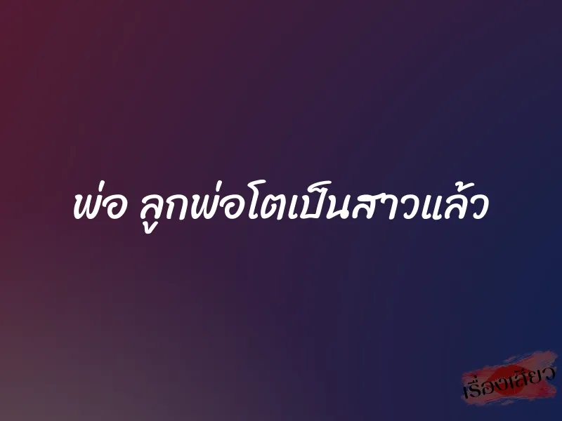 พ่อ ลูกพ่อโตเป็นสาวแล้ว